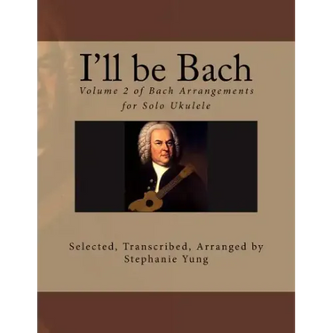 I'll be Bach: Volume 2 of Bach Arrangements for Solo Ukulele