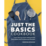 Just the Basics Cookbook: Learn How to Cook with Essential Techniques and Fundamental Recipes