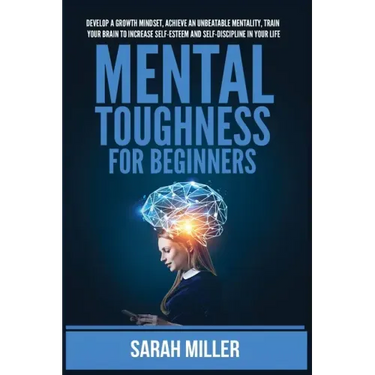 Mental Toughness for Beginners: Develop a Growth Mindset, Achieve an Unbeatable Mentality, Train Your Brain to Increase Self-Esteem and Self-Disciplin