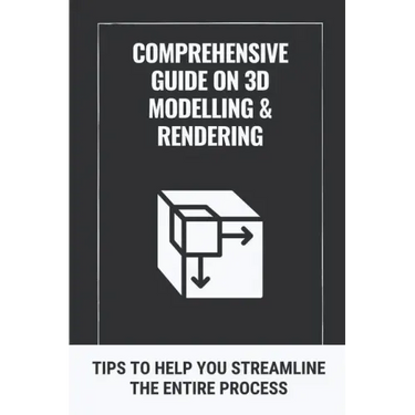Comprehensive Guide On 3D Modelling & Rendering: Tips To Help You Streamline The Entire Process: 3D Modelling Guide