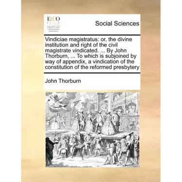 Vindiciae Magistratus: Or, the Divine Institution and Right of the Civil Magistrate Vindicated. ... by John Thorburn, ... to Which Is Subjoin