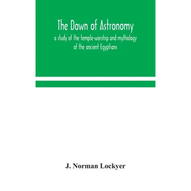 The dawn of astronomy; a study of the temple-worship and mythology of the ancient Egyptians