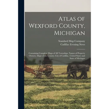 Atlas of Wexford County, Michigan: Containing Complete Maps of All Townships, Names of Property Owners, Maps of the County, City of Cadillac, United S