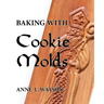 Baking with Cookie Molds: Secrets and Recipes for Making Amazing Handcrafted Cookies for Your Christmas, Holiday, Wedding, Tea, Party, Swap, Exc