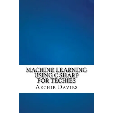 Machine Learning Using C Sharp For Techies