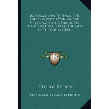 Six Sermons On The Inquiry Is There Immortality In Sin And Suffering? Also, A Sermon On Christ The Life-Giver Or The Faith Of The Gospel (1856)