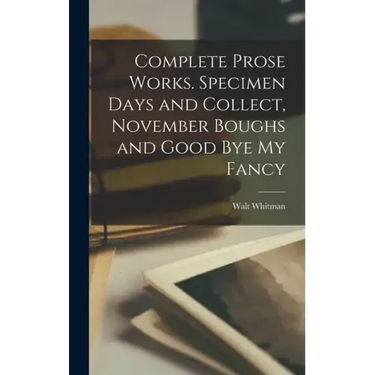 Complete Prose Works. Specimen Days and Collect, November Boughs and Good bye my Fancy