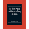 The Electro-Plating And Electro-Refining Of Metals