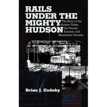 Rails Under the Mighty Hudson: The Story of the Hudson Tubes, the Pennsylvania Tunnels, and Manhattan Transfer