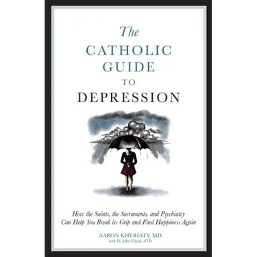 The Catholic Guide to Depression: How the Saints, the Sacraments, and Psychiatry Can Help You Break Its Grip and Find Happiness Again