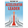 Become an Accelerator Leader: Accelerate Yourself, Others, and Your Organization to Maximize Impact