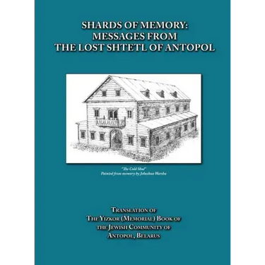Shards of Memory: Messages from the Lost Shtetl of Antopol, Belarus - Translation of the Yizkor (Memorial) Book of the Jewish Community of Antopol
