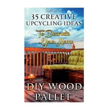 DIY Wood Pallet Projects: 35 Creative Upcycling Ideas To Decorate Your Home: (Wood Pallet, DIY Projects, DIY Household Tips, DIY Palette Project