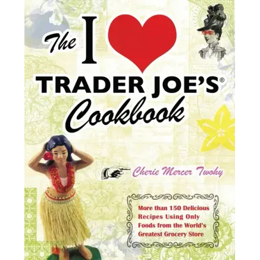 I Love Trader Joe's Cookbook: More Than 150 Delicious Recipes Using Only Foods from the World's Greatest Grocery Store