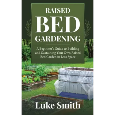 Raised Bed Gardening: A Beginner's Guide to Building and Sustaining Your Own Raised Bed Garden in Less Space