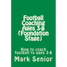 Football Coaching Ages 3-8 (Foundation Age): How to coach football to ages 3-8