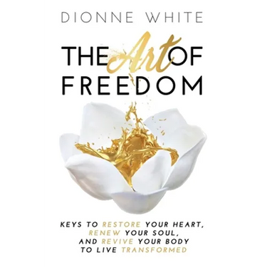 The Art of Freedom: Keys to Restore Your Heart, Renew Your Soul, and Revive Your Body to Live Transformed.