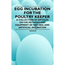 Egg Incubation for the Poultry Keeper - A Collection of Articles on the Methods and Equipment of Natural and Artificial Incubation
