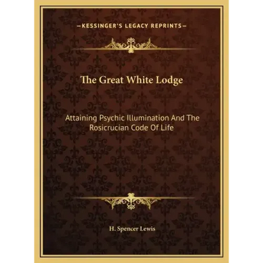 The Great White Lodge: Attaining Psychic Illumination and the Rosicrucian Code of Life