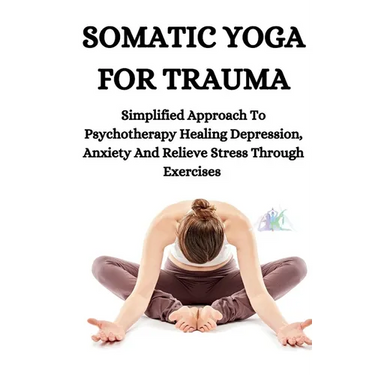 Somatic Yoga for Trauma: Simplified Approach To Psychotherapy Healing Depression, Anxiety And Relieve Stress Through Exercises