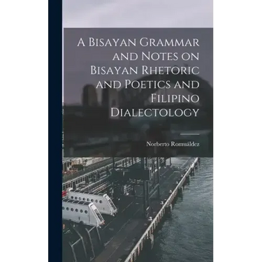A Bisayan Grammar and Notes on Bisayan Rhetoric and Poetics and Filipino Dialectology
