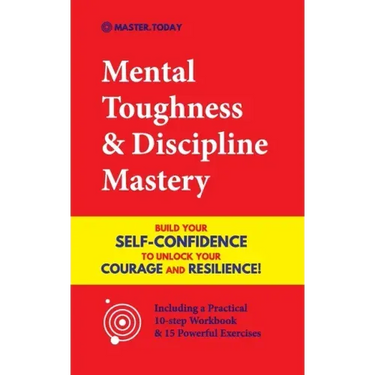 Mental Toughness & Discipline Mastery: Build your Self-Confidence to Unlock your Courage and Resilience! (Including a Pratical 10-step Workbook & 15 P