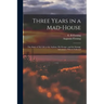 Three Years in a Mad-house: the Story of My Life at the Asylum, My Escape, and the Strange Adventures Which Followed