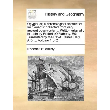 Ogygia, Or, a Chronological Account of Irish Events: Collected from Very Ancient Documents, ... Written Originally in Latin by Roderic O'Flaherty, Esq