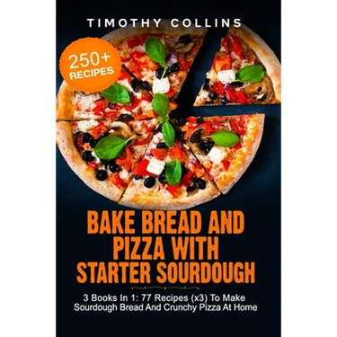 Bake Bread And Pizza With Starter Sourdough: 3 Books In 1: 77 Recipes (x3) To Make Sourdough Bread And Crunchy Pizza At Home