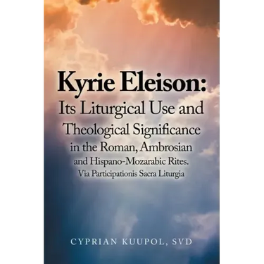 Kyrie Eleison: Its Liturgical Use and Theological Significance in the Roman, Ambrosian and Hispano-Mozarabic Rites: Via Participationis Sacra Liturgia