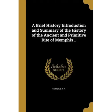 A Brief History Introduction and Summary of the History of the Ancient and Primitive Rite of Memphis ..