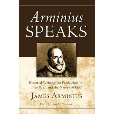 Arminius Speaks: Essential Writings on Predestination, Free Will, and the Nature of God