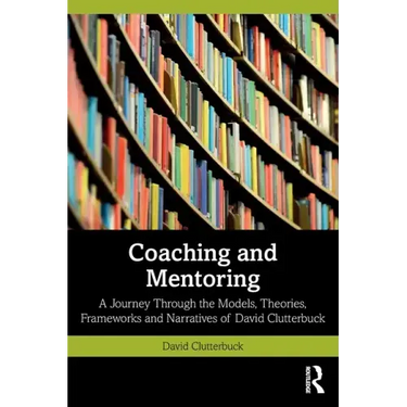 Coaching and Mentoring: A Journey Through the Models, Theories, Frameworks and Narratives of David Clutterbuck