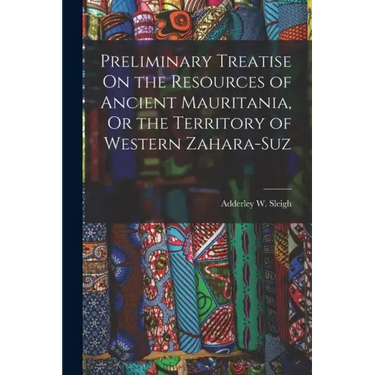 Preliminary Treatise On the Resources of Ancient Mauritania, Or the Territory of Western Zahara-Suz