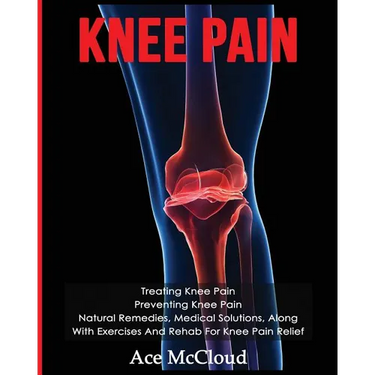 Knee Pain: Treating Knee Pain: Preventing Knee Pain: Natural Remedies, Medical Solutions, Along With Exercises And Rehab For Knee Pain Relief
