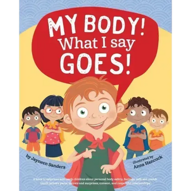 My Body! What I Say Goes!: Teach children body safety, safe/unsafe touch, private parts, secrets/surprises, consent, respect
