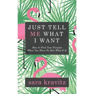 Just Tell Me What I Want: How to Find Your Purpose When You Have No Idea What It Is