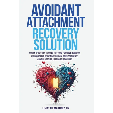 Avoidant Attachment Recovery Solution: Proven Strategies to Break Free from Emotional Barriers, Overcome Fear of Intimacy, Reclaim Inner Confidence, a