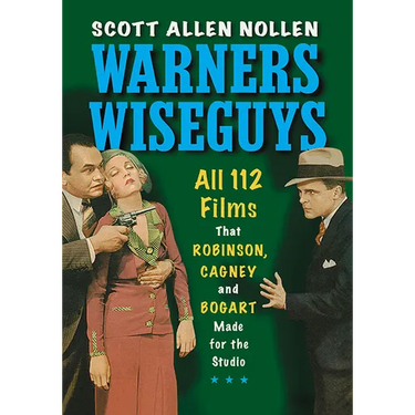 Warners Wiseguys: All 112 Films That Robinson, Cagney and Bogart Made for the Studio