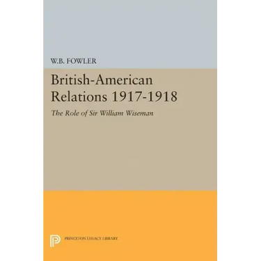 British-American Relations 1917-1918: The Role of Sir William Wiseman. Supplementary Volume to the Papers of Woodrow Wilson