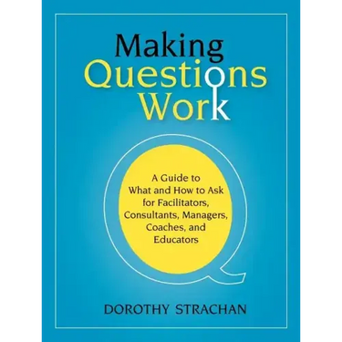 Making Questions Work: A Guide to How and What to Ask for Facilitators, Consultants, Managers, Coaches, and Educators