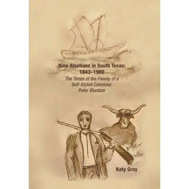 Nine Alsatians in South Texas: 1843-1900: The Times of the Family of a Self-Styled Colonizer: Peter Bluntzer