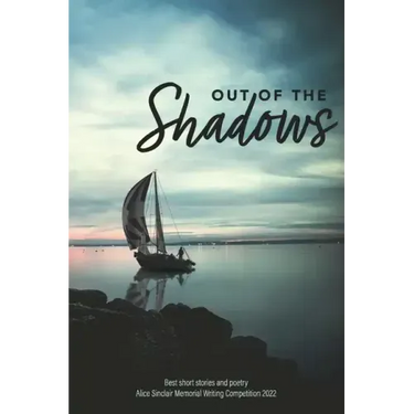 Out of the Shadows: Best short stories and poetry Alice Sinclair Memorial Writing Competition 2022