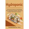 Hydroponic: A Practical Guide to Turbocharge Your Hydroponic Garden with Focus on New Technique & System
