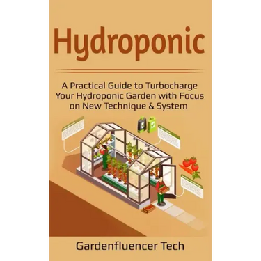 Hydroponic: A Practical Guide to Turbocharge Your Hydroponic Garden with Focus on New Technique & System