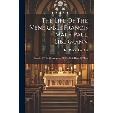 The Life Of The Venerable Francis Mary Paul Libermann: Founder Of The Congregation Of The Holy Heart Of Mary