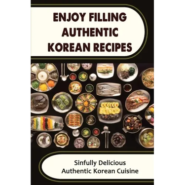 Enjoy Filling Authentic Korean Recipes: Sinfully Delicious Authentic Korean Cuisine