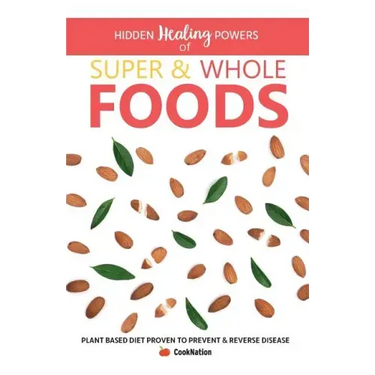 Hidden Healing Powers of Super & Whole Foods: Plant Based Diet Proven To Prevent & Reverse Disease