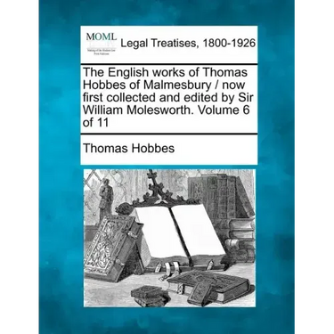 The English works of Thomas Hobbes of Malmesbury / now first collected and edited by Sir William Molesworth. Volume 6 of 11
