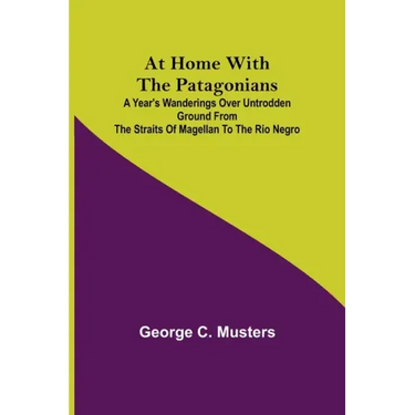 At Home with the Patagonians; A Year's Wanderings over Untrodden Ground from the Straits of Magellan to the Rio Negro